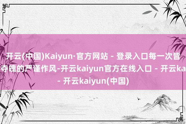开云(中国)Kaiyun·官方网站 - 登录入口每一次皆保抓着驰魂夺魄的严谨作风-开云kaiyun官方在线入口 - 开云kaiyun(中国)