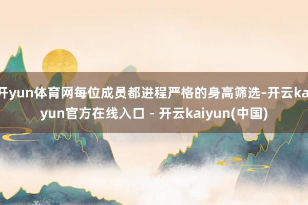 开yun体育网每位成员都进程严格的身高筛选-开云kaiyun官方在线入口 - 开云kaiyun(中国)