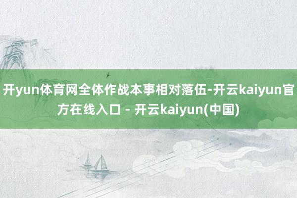开yun体育网全体作战本事相对落伍-开云kaiyun官方在线入口 - 开云kaiyun(中国)