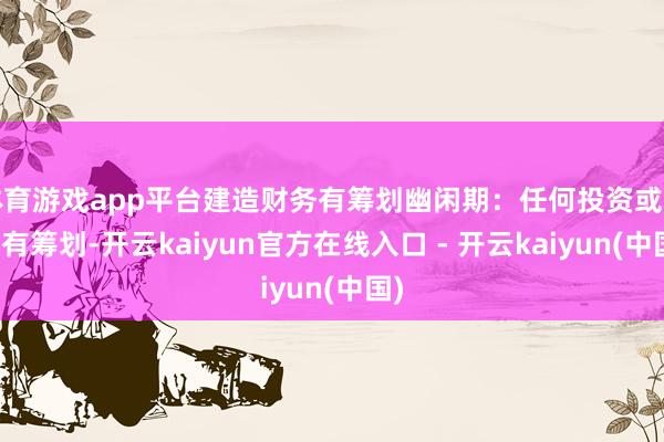 体育游戏app平台建造财务有筹划幽闲期：任何投资或消费有筹划