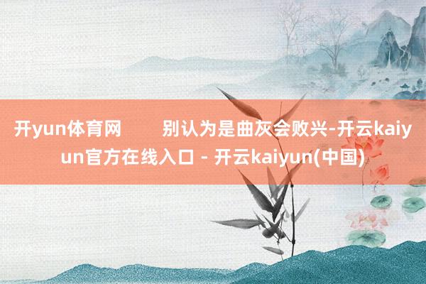开yun体育网        别认为是曲灰会败兴-开云kai