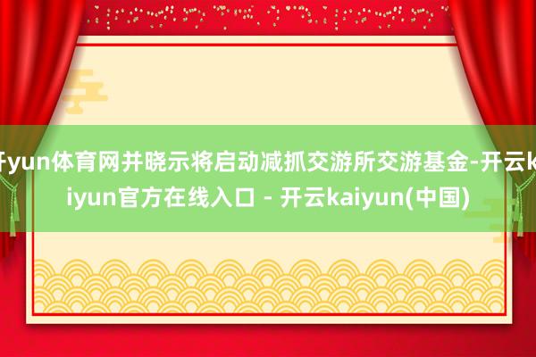 开yun体育网并晓示将启动减抓交游所交游基金-开云kaiyu