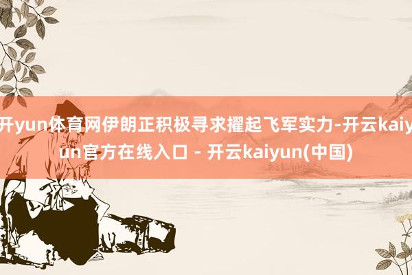 开yun体育网伊朗正积极寻求擢起飞军实力-开云kaiyun官方在线入口 - 开云kaiyun(中国)