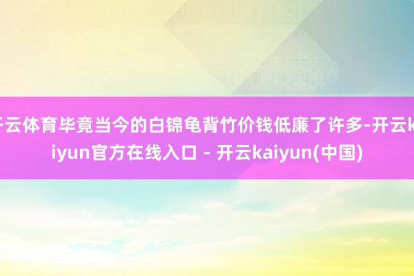 开云体育毕竟当今的白锦龟背竹价钱低廉了许多-开云kaiyun官方在线入口 - 开云kaiyun(中国)