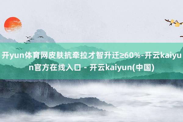 开yun体育网皮肤抗牵拉才智升迁≥60%-开云kaiyun官
