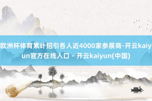 欧洲杯体育累计招引各人近4000家参展商-开云kaiyun官