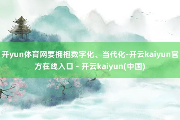 开yun体育网要拥抱数字化、当代化-开云kaiyun官方在线
