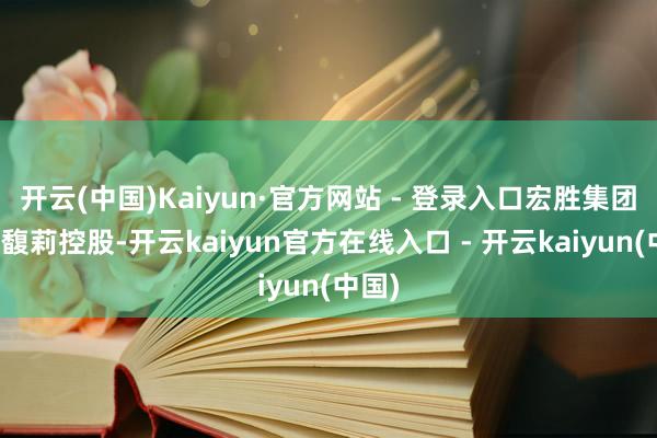开云(中国)Kaiyun·官方网站 - 登录入口宏胜集团由宗
