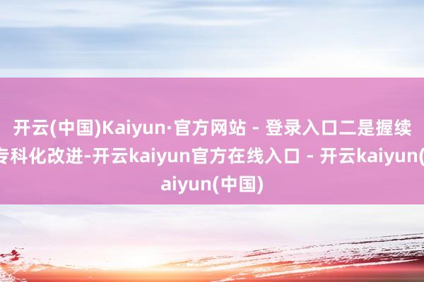 开云(中国)Kaiyun·官方网站 - 登录入口二是握续深远