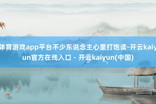 体育游戏app平台不少东说念主心里打饱读-开云kaiyun官