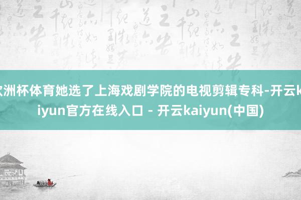 欧洲杯体育她选了上海戏剧学院的电视剪辑专科-开云kaiyun