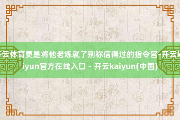 开云体育更是将他老炼就了别称信得过的指令官-开云kaiyun