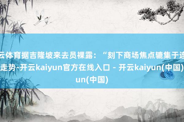 开云体育据吉隆坡来去员裸露：“刻下商场焦点辘集于连城走势-开