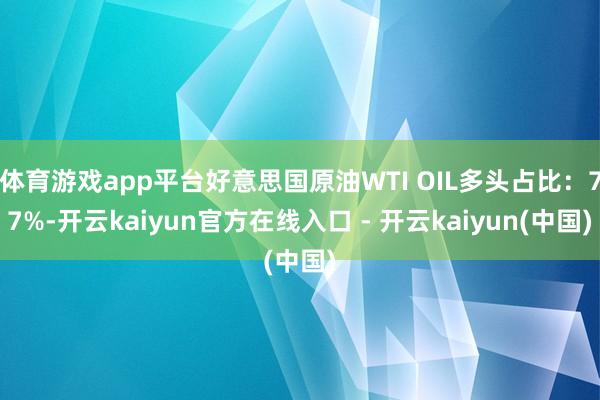 体育游戏app平台好意思国原油WTI OIL多头占比：77%