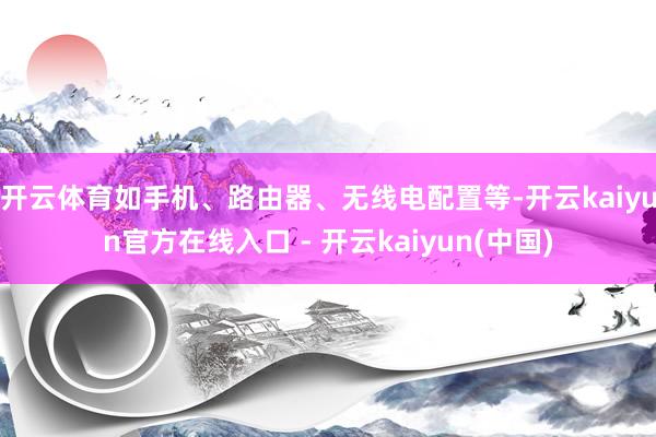 开云体育如手机、路由器、无线电配置等-开云kaiyun官方在