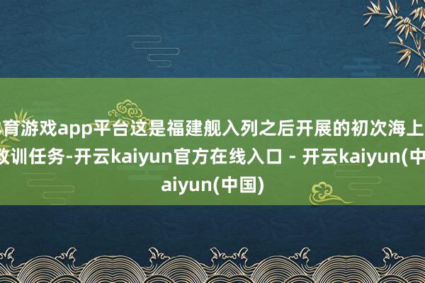 体育游戏app平台这是福建舰入列之后开展的初次海上实兵教训任务-开云kaiyun官方在线入口 - 开云kaiyun(中国)