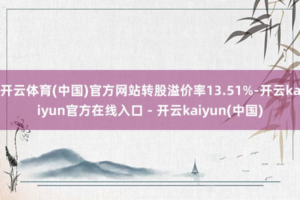 开云体育(中国)官方网站转股溢价率13.51%-开云kaiyun官方在线入口 - 开云kaiyun(中国)
