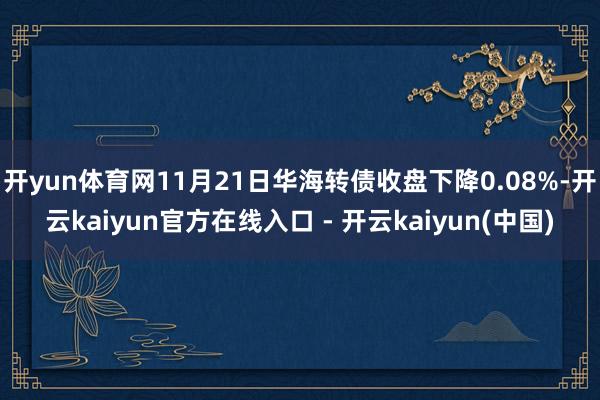 开yun体育网11月21日华海转债收盘下降0.08%-开云kaiyun官方在线入口 - 开云kaiyun(中国)