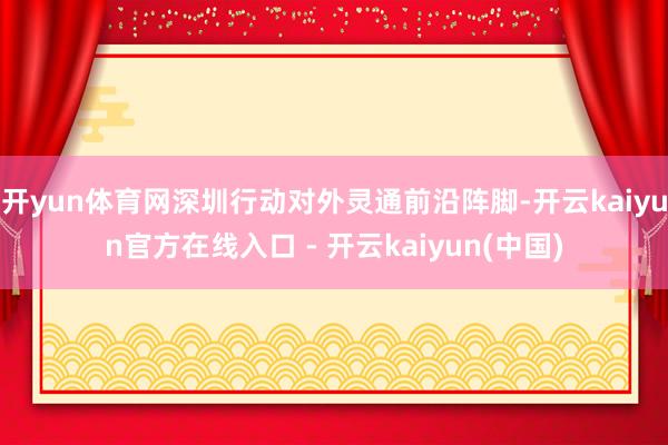 开yun体育网深圳行动对外灵通前沿阵脚-开云kaiyun官方