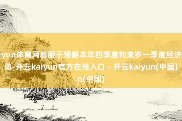 开yun体育网着眼于领略本年四季度和来岁一季度经济启动-开云