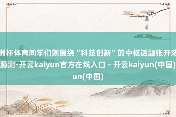 欧洲杯体育同学们则围绕“科技创新”的中枢话题张开浓烈臆测-开云kaiyun官方在线入口 - 开云kaiyun(中国)