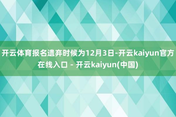 开云体育　　报名遗弃时候为12月3日-开云kaiyun官方在线入口 - 开云kaiyun(中国)