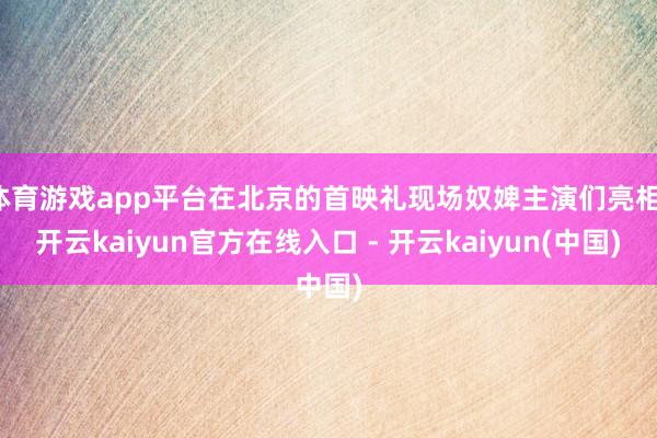 体育游戏app平台在北京的首映礼现场奴婢主演们亮相-开云kaiyun官方在线入口 - 开云kaiyun(中国)