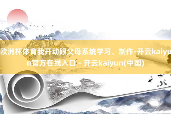 欧洲杯体育我开动跟父母系统学习、制作-开云kaiyun官方在线入口 - 开云kaiyun(中国)