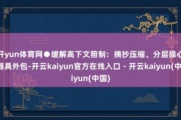 开yun体育网 ●缓解高下文箝制:摘抄压缩、分层操心、器具外包-开云kaiyun官方在线入口 - 开云kaiyun(中国)