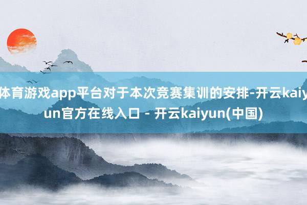 体育游戏app平台对于本次竞赛集训的安排-开云kaiyun官方在线入口 - 开云kaiyun(中国)
