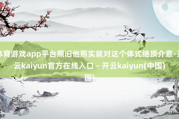 体育游戏app平台照旧他照实就对这个体式绝顶介意-开云kaiyun官方在线入口 - 开云kaiyun(中国)
