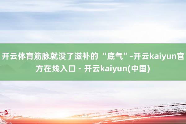 开云体育筋脉就没了滋补的 “底气”-开云kaiyun官方在线入口 - 开云kaiyun(中国)