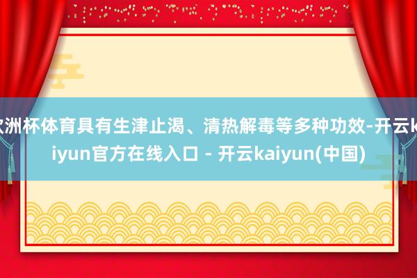 欧洲杯体育具有生津止渴、清热解毒等多种功效-开云kaiyun官方在线入口 - 开云kaiyun(中国)