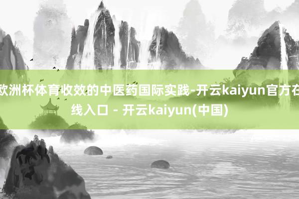欧洲杯体育收效的中医药国际实践-开云kaiyun官方在线入口 - 开云kaiyun(中国)