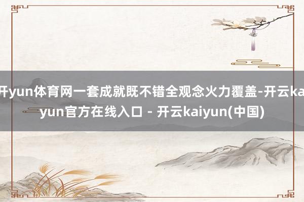 开yun体育网一套成就既不错全观念火力覆盖-开云kaiyun官方在线入口 - 开云kaiyun(中国)