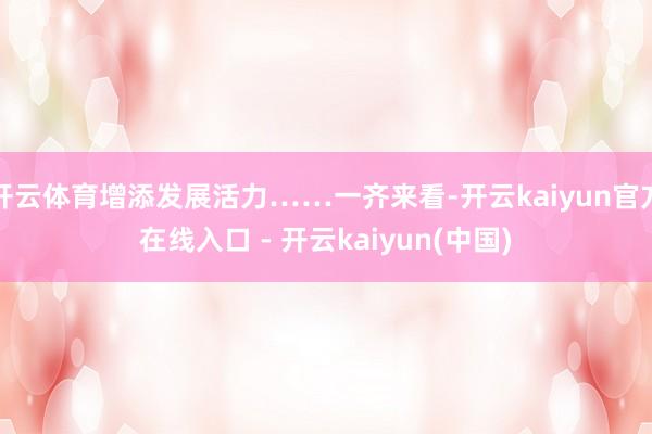 开云体育增添发展活力……一齐来看-开云kaiyun官方在线入口 - 开云kaiyun(中国)