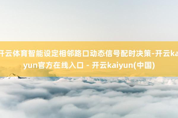 开云体育智能设定相邻路口动态信号配时决策-开云kaiyun官方在线入口 - 开云kaiyun(中国)