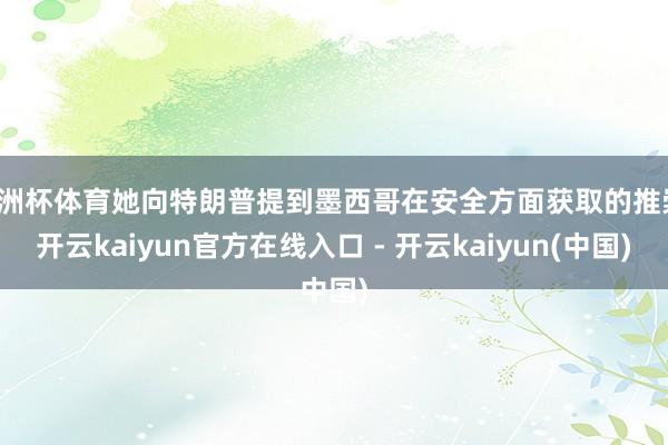 欧洲杯体育她向特朗普提到墨西哥在安全方面获取的推崇-开云kaiyun官方在线入口 - 开云kaiyun(中国)