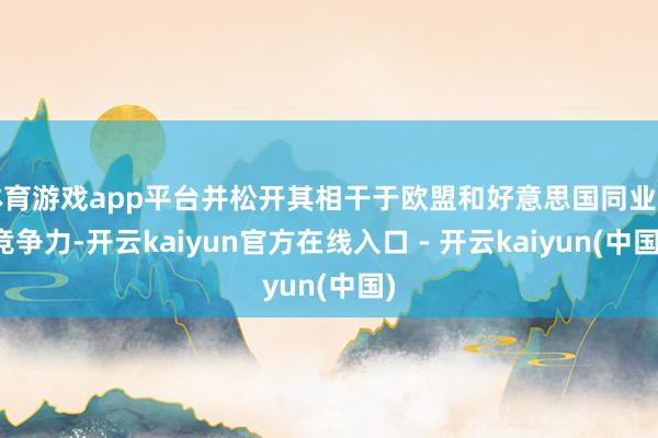 体育游戏app平台并松开其相干于欧盟和好意思国同业的竞争力-开云kaiyun官方在线入口 - 开云kaiyun(中国)
