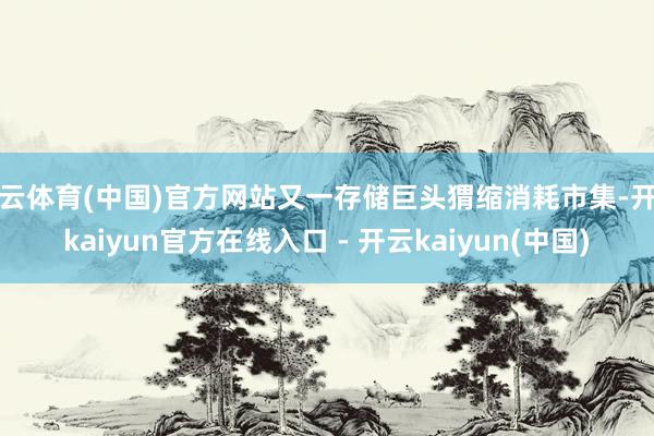 开云体育(中国)官方网站又一存储巨头猬缩消耗市集-开云kai
