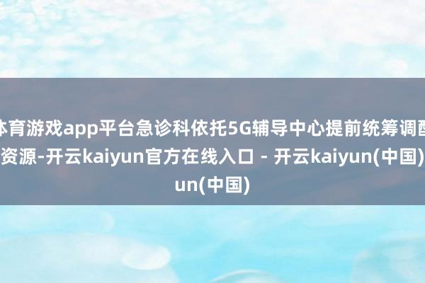 体育游戏app平台急诊科依托5G辅导中心提前统筹调配资源-开