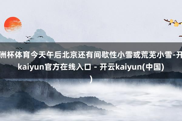 欧洲杯体育今天午后北京还有间歇性小雪或荒芜小雪-开云kaiy