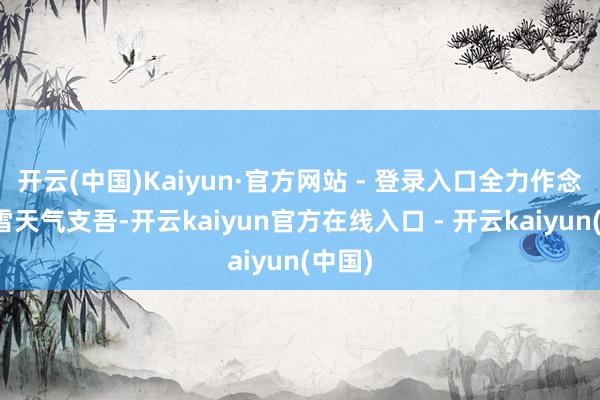 开云(中国)Kaiyun·官方网站 - 登录入口全力作念好降