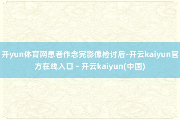 开yun体育网患者作念完影像检讨后-开云kaiyun官方在线
